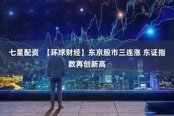 七星配资  【环球财经】东京股市三连涨 东证指数再创新高