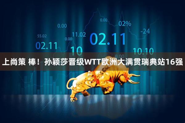 上尚策 棒！孙颖莎晋级WTT欧洲大满贯瑞典站16强