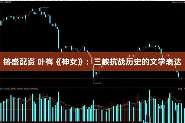 镕盛配资 叶梅《神女》：三峡抗战历史的文学表达