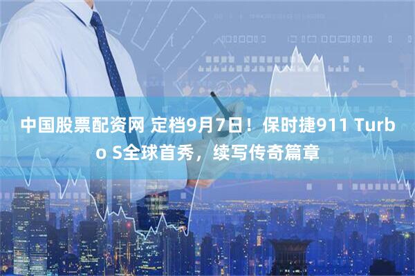 中国股票配资网 定档9月7日！保时捷911 Turbo S全球首秀，续写传奇篇章