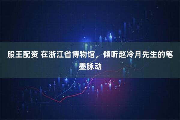 股王配资 在浙江省博物馆，倾听赵冷月先生的笔墨脉动
