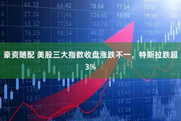 豪资随配 美股三大指数收盘涨跌不一，特斯拉跌超3%