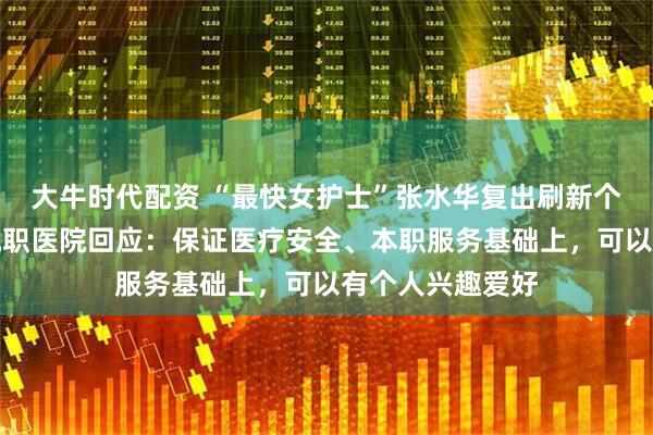大牛时代配资 “最快女护士”张水华复出刷新个人最好成绩，就职医院回应：保证医疗安全、本职服务基础上，可以有个人兴趣爱好