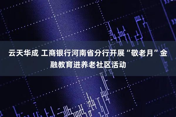 云天华成 工商银行河南省分行开展“敬老月”金融教育进养老社区活动