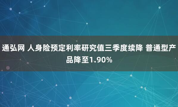 通弘网 人身险预定利率研究值三季度续降 普通型产品降至1.90%