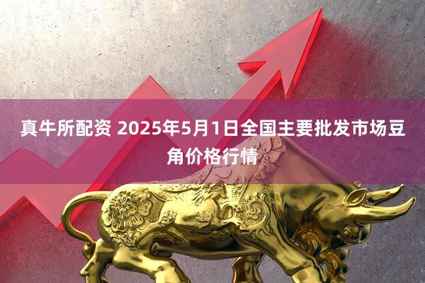 真牛所配资 2025年5月1日全国主要批发市场豆角价格行情