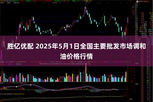 胜亿优配 2025年5月1日全国主要批发市场调和油价格行情