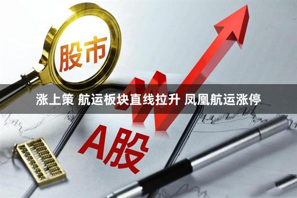 涨上策 航运板块直线拉升 凤凰航运涨停